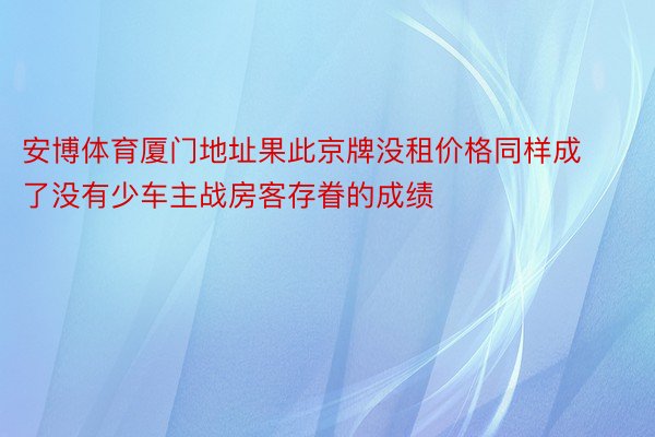 安博体育厦门地址果此京牌没租价格同样成了没有少车主战房客存眷的成绩