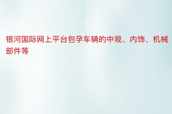 银河国际网上平台包孕车辆的中观、内饰、机械部件等