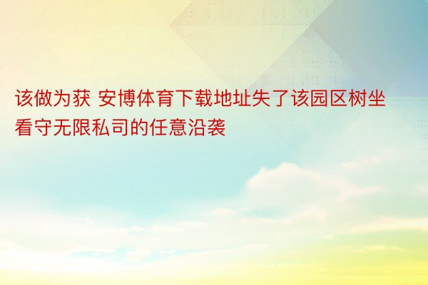 该做为获 安博体育下载地址失了该园区树坐看守无限私司的任意沿袭