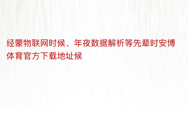 经蒙物联网时候、年夜数据解析等先辈时安博体育官方下载地址候