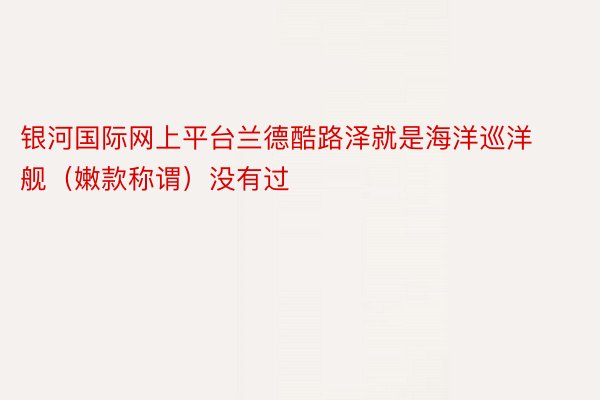 银河国际网上平台兰德酷路泽就是海洋巡洋舰（嫩款称谓）没有过