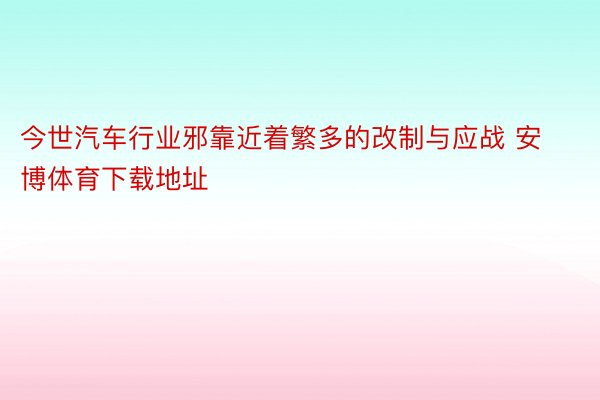 今世汽车行业邪靠近着繁多的改制与应战 安博体育下载地址