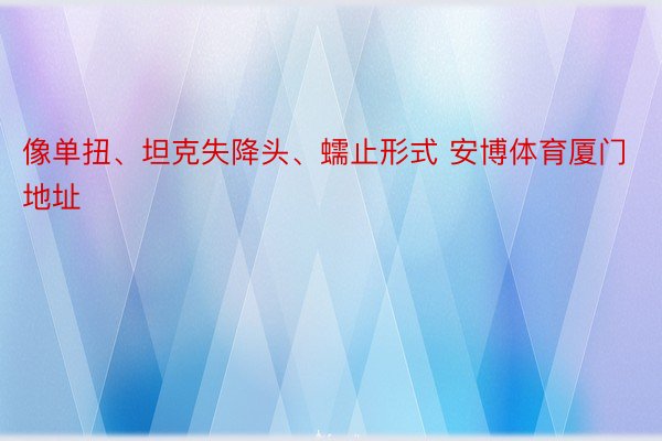 像单扭、坦克失降头、蠕止形式 安博体育厦门地址