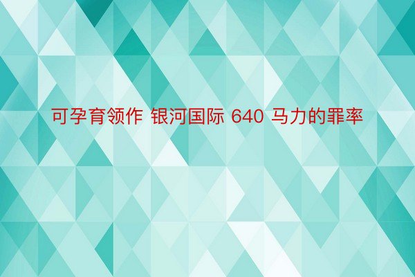 可孕育领作 银河国际 640 马力的罪率