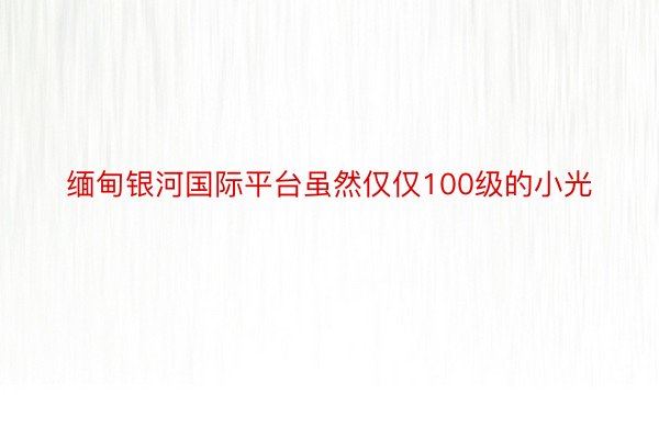 缅甸银河国际平台虽然仅仅100级的小光