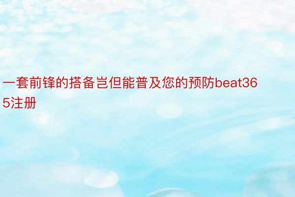 一套前锋的搭备岂但能普及您的预防beat365注册