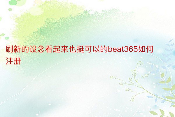 刷新的设念看起来也挺可以的beat365如何注册