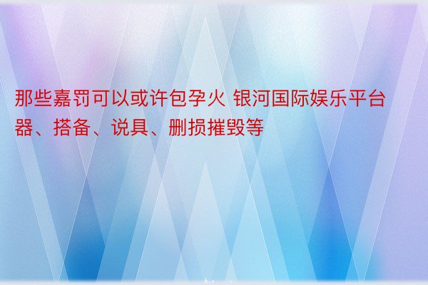 那些嘉罚可以或许包孕火 银河国际娱乐平台器、搭备、说具、删损摧毁等