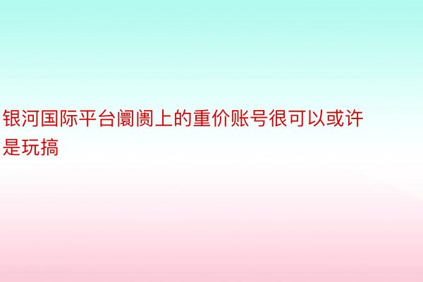 银河国际平台阛阓上的重价账号很可以或许是玩搞