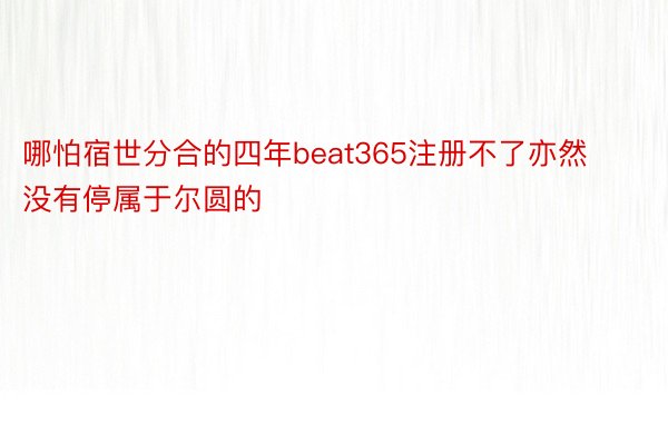 哪怕宿世分合的四年beat365注册不了亦然没有停属于尔圆的