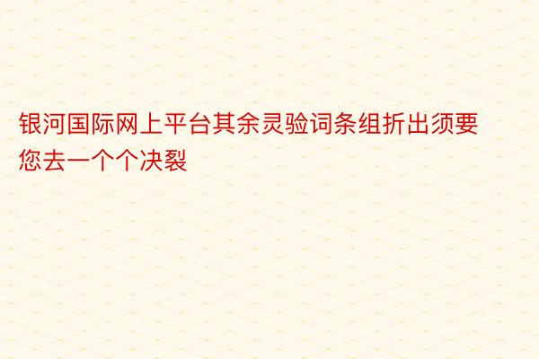 银河国际网上平台其余灵验词条组折出须要您去一个个决裂