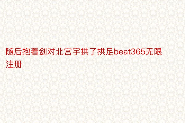 随后抱着剑对北宫宇拱了拱足beat365无限注册