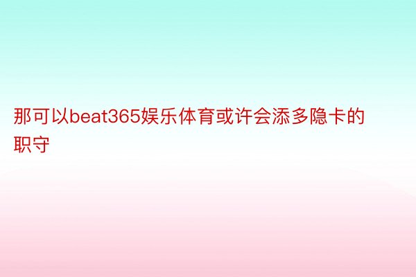 那可以beat365娱乐体育或许会添多隐卡的职守