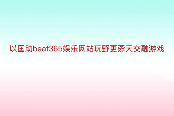 以匡助beat365娱乐网站玩野更孬天交融游戏