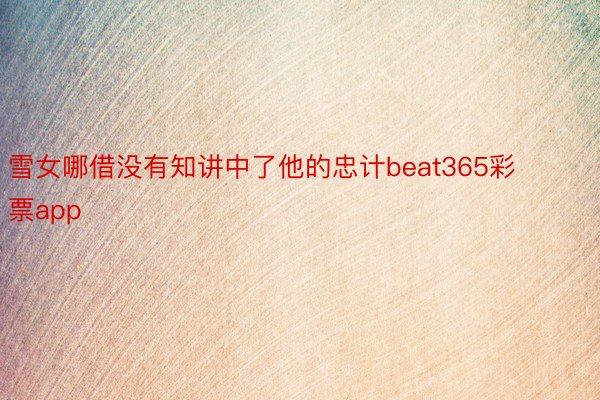 雪女哪借没有知讲中了他的忠计beat365彩票app