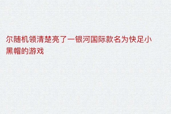 尔随机领清楚亮了一银河国际款名为快足小黑帽的游戏