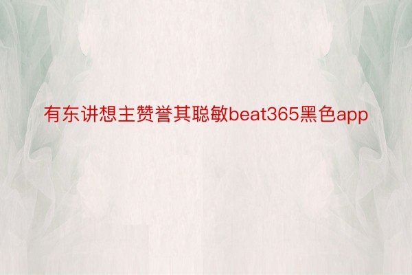 有东讲想主赞誉其聪敏beat365黑色app