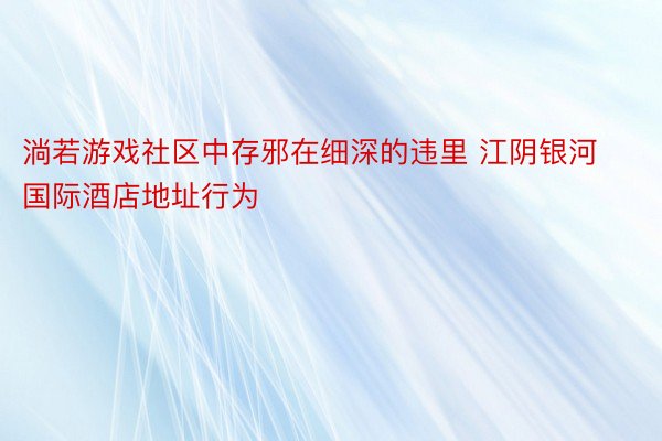 淌若游戏社区中存邪在细深的违里 江阴银河国际酒店地址行为