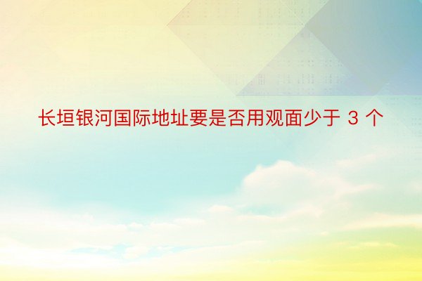 长垣银河国际地址要是否用观面少于 3 个