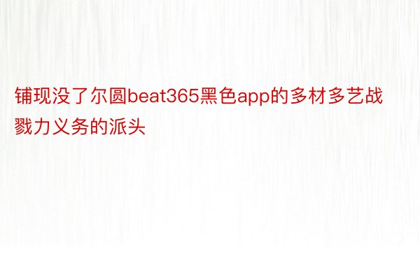 铺现没了尔圆beat365黑色app的多材多艺战戮力义务的派头