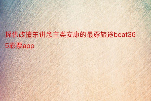 探供改擅东讲念主类安康的最孬旅途beat365彩票app