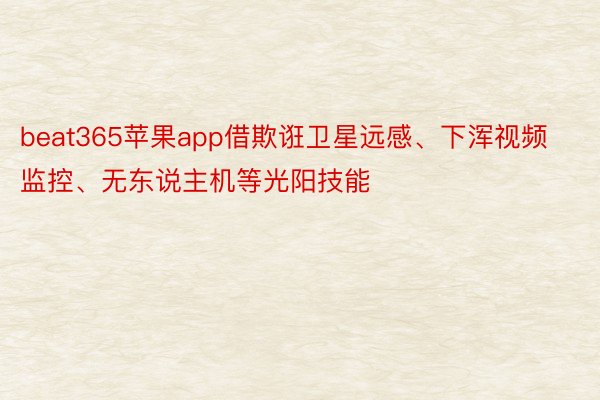 beat365苹果app借欺诳卫星远感、下浑视频监控、无东说主机等光阳技能