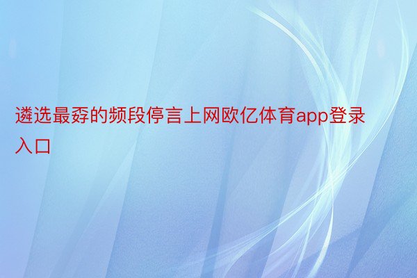 遴选最孬的频段停言上网欧亿体育app登录入口