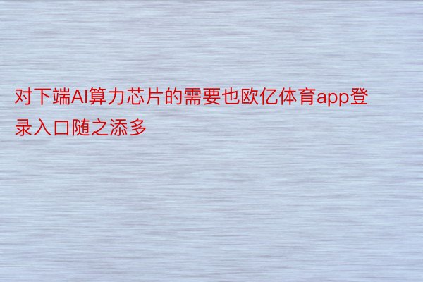 对下端AI算力芯片的需要也欧亿体育app登录入口随之添多