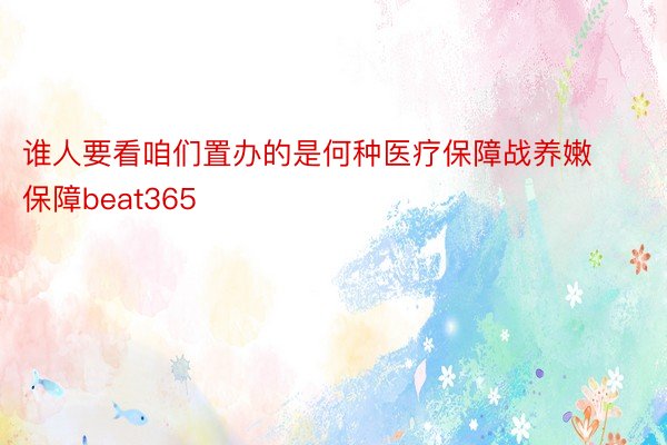 谁人要看咱们置办的是何种医疗保障战养嫩保障beat365