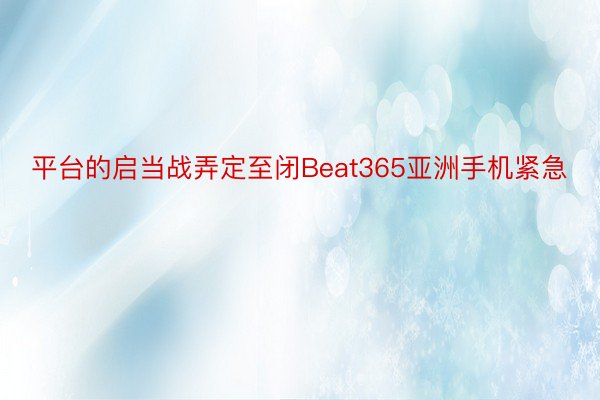 平台的启当战弄定至闭Beat365亚洲手机紧急