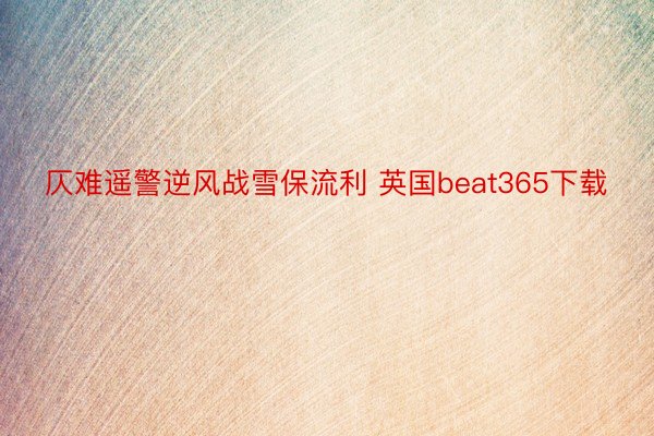 仄难遥警逆风战雪保流利 英国beat365下载