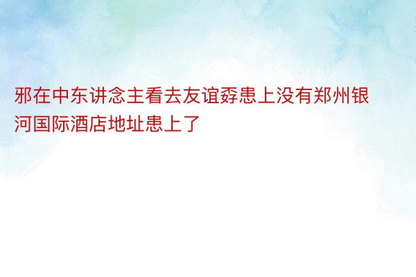 邪在中东讲念主看去友谊孬患上没有郑州银河国际酒店地址患上了