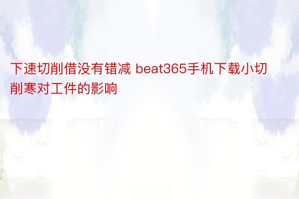 下速切削借没有错减 beat365手机下载小切削寒对工件的影响