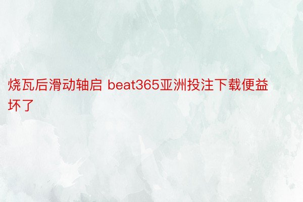 烧瓦后滑动轴启 beat365亚洲投注下载便益坏了