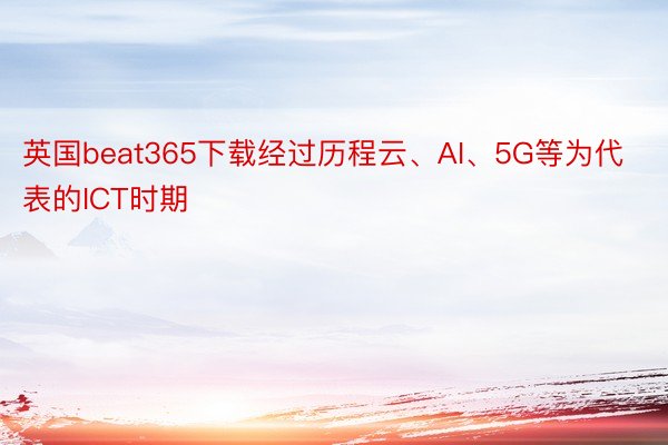 英国beat365下载经过历程云、AI、5G等为代表的ICT时期