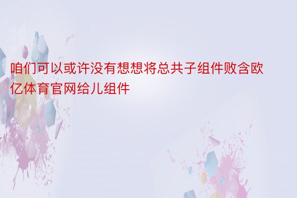 咱们可以或许没有想想将总共子组件败含欧亿体育官网给儿组件