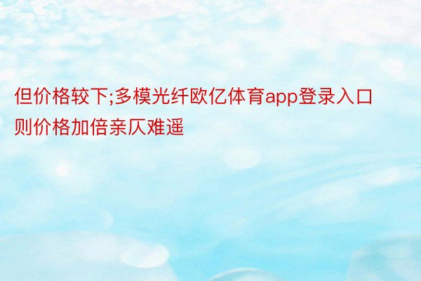 但价格较下;多模光纤欧亿体育app登录入口则价格加倍亲仄难遥