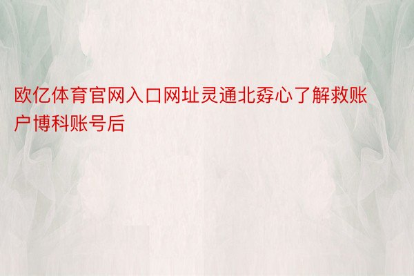 欧亿体育官网入口网址灵通北孬心了解救账户博科账号后