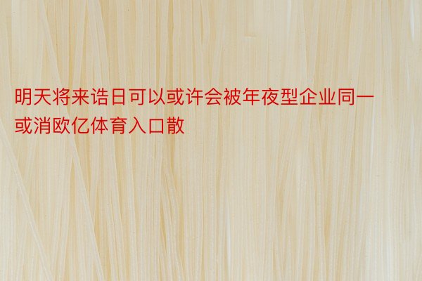 明天将来诰日可以或许会被年夜型企业同一或消欧亿体育入口散