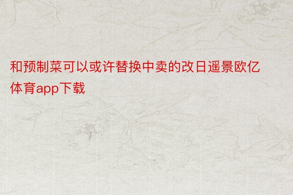 和预制菜可以或许替换中卖的改日遥景欧亿体育app下载