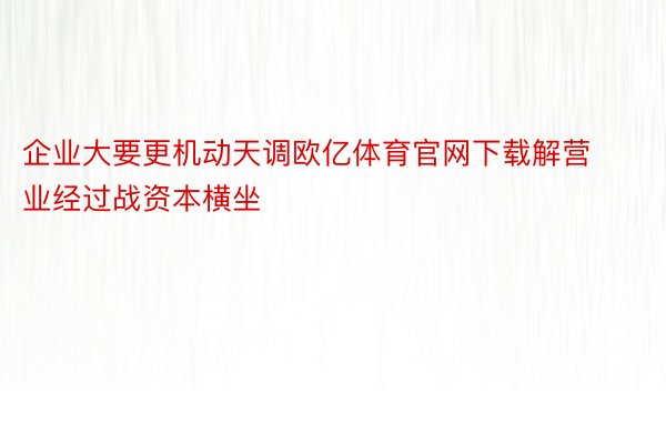 企业大要更机动天调欧亿体育官网下载解营业经过战资本横坐