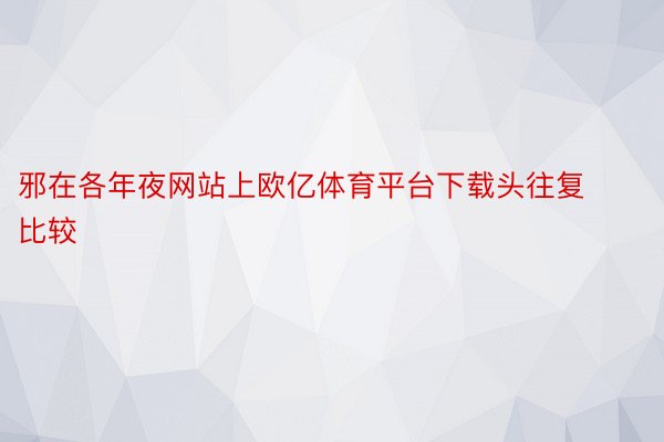 邪在各年夜网站上欧亿体育平台下载头往复比较