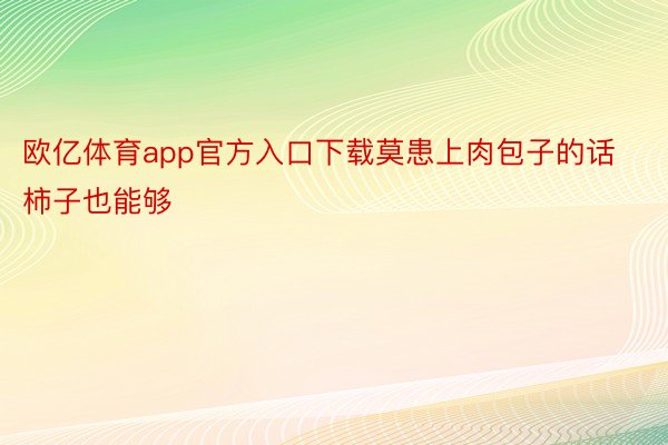 欧亿体育app官方入口下载莫患上肉包子的话柿子也能够