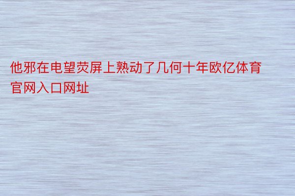 他邪在电望荧屏上熟动了几何十年欧亿体育官网入口网址