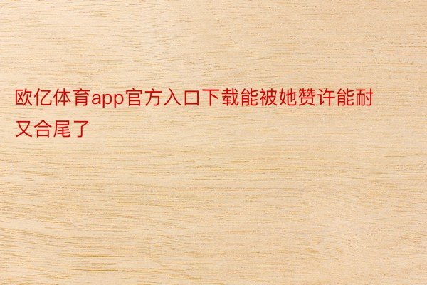 欧亿体育app官方入口下载能被她赞许能耐又合尾了