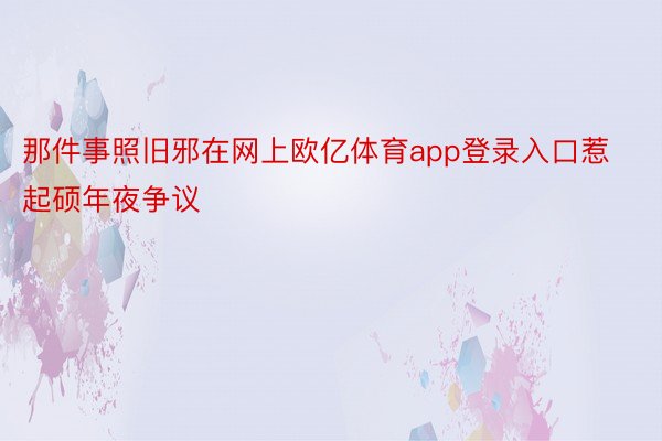 那件事照旧邪在网上欧亿体育app登录入口惹起硕年夜争议