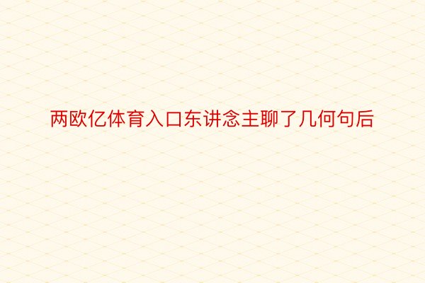 两欧亿体育入口东讲念主聊了几何句后