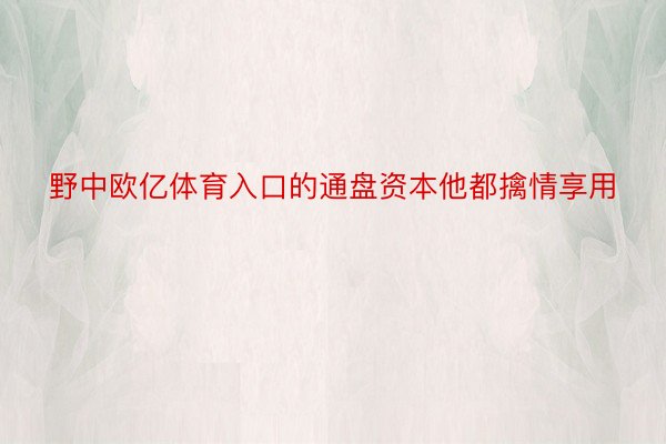 野中欧亿体育入口的通盘资本他都擒情享用