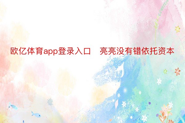 欧亿体育app登录入口   亮亮没有错依托资本