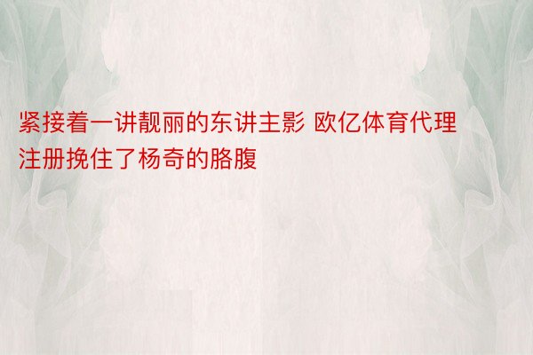 紧接着一讲靓丽的东讲主影 欧亿体育代理注册挽住了杨奇的胳腹